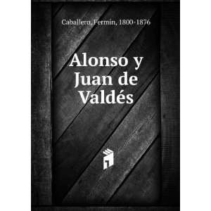    Alonso y Juan de ValdÃ©s: FermÃ­n, 1800 1876 Caballero: Books