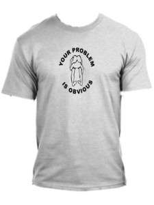 Your Problem is Obvious Funny T Shirt All Adult Sizes and many Colors 