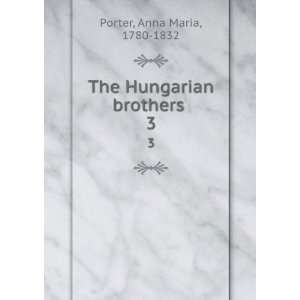    The Hungarian brothers . 3 Anna Maria, 1780 1832 Porter Books
