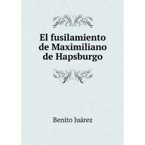   El fusilamiento de Maximiliano de Hapsburgo Benito JuÃ¡rez Books
