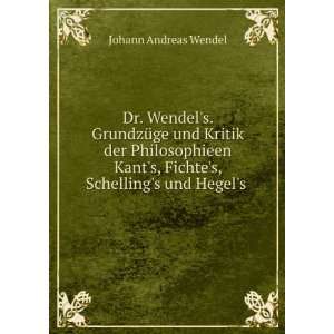 Dr. Wendels. GrundzÃ¼ge und Kritik der Philosophieen Kants, Fichte 