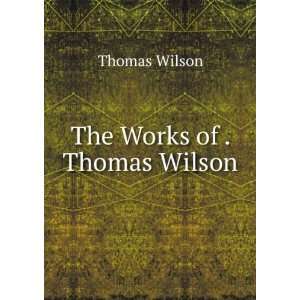  The Works of . Thomas Wilson Thomas Wilson Books