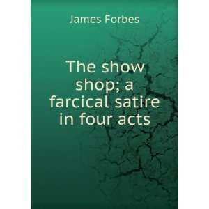   The show shop; a farcical satire in four acts James Forbes Books