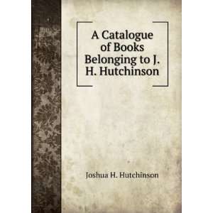   of Books Belonging to J.H. Hutchinson Joshua H. Hutchinson Books