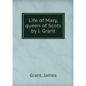    Life of Mary, queen of Scots by J. Grant. James Grant Books